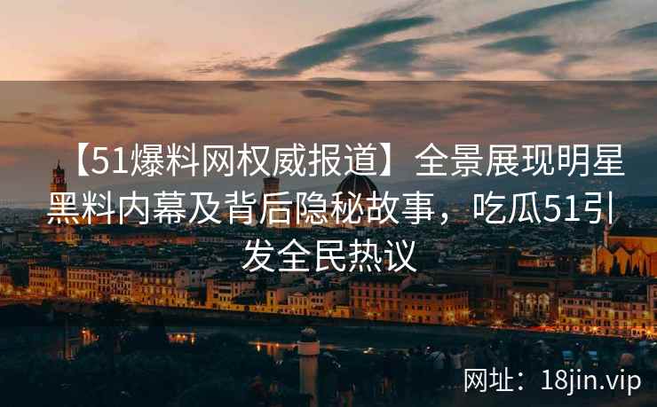 【51爆料网权威报道】全景展现明星黑料内幕及背后隐秘故事，吃瓜51引发全民热议