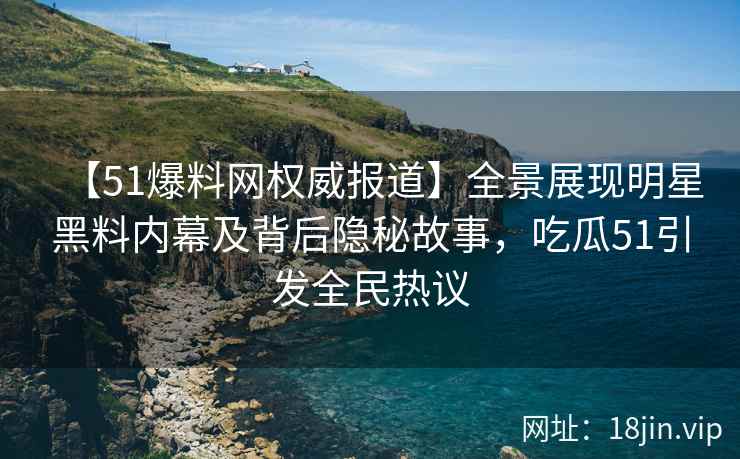 【51爆料网权威报道】全景展现明星黑料内幕及背后隐秘故事，吃瓜51引发全民热议