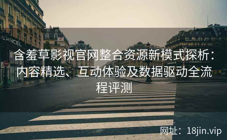 含羞草影视官网整合资源新模式探析：内容精选、互动体验及数据驱动全流程评测