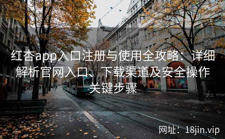 红杏app入口注册与使用全攻略：详细解析官网入口、下载渠道及安全操作关键步骤