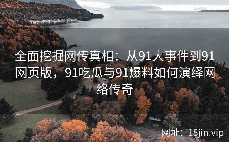 全面挖掘网传真相：从91大事件到91网页版，91吃瓜与91爆料如何演绎网络传奇
