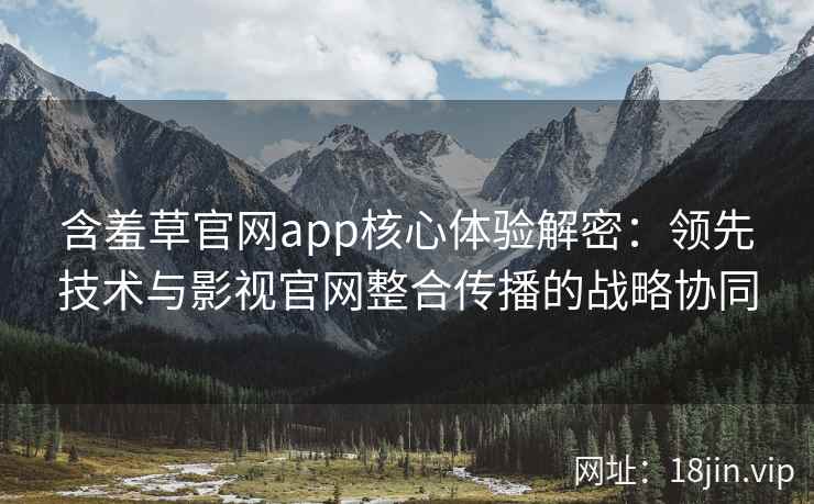 含羞草官网app核心体验解密：领先技术与影视官网整合传播的战略协同