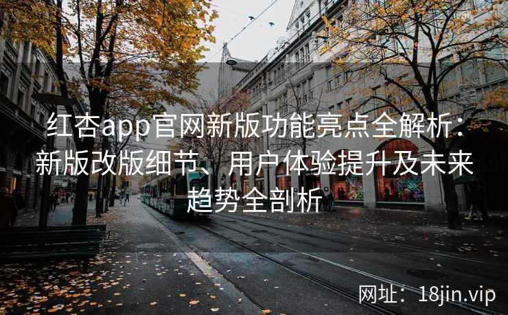 红杏app官网新版功能亮点全解析：新版改版细节、用户体验提升及未来趋势全剖析