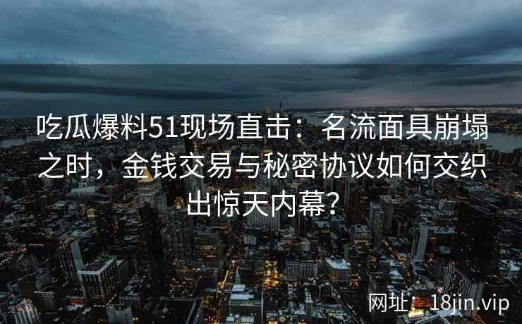 吃瓜爆料51现场直击：名流面具崩塌之时，金钱交易与秘密协议如何交织出惊天内幕？