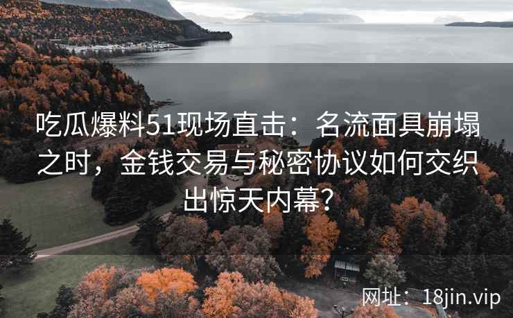 吃瓜爆料51现场直击：名流面具崩塌之时，金钱交易与秘密协议如何交织出惊天内幕？