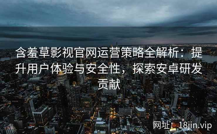 含羞草影视官网运营策略全解析：提升用户体验与安全性，探索安卓研发贡献