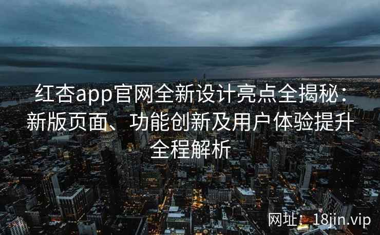 红杏app官网全新设计亮点全揭秘：新版页面、功能创新及用户体验提升全程解析